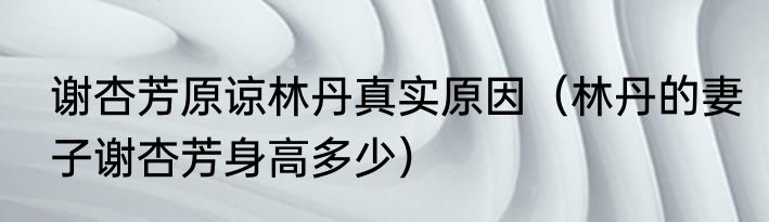 谢杏芳原谅林丹真实原因（林丹的妻子谢杏芳身高多少）