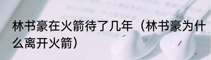 林书豪在火箭待了几年（林书豪为什么离开火箭）