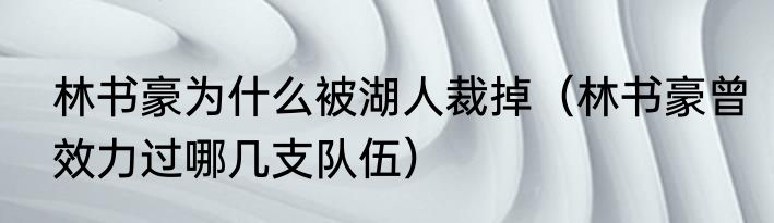 林书豪为什么被湖人裁掉（林书豪曾效力过哪几支队伍）