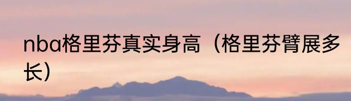 nba格里芬真实身高（格里芬臂展多长）