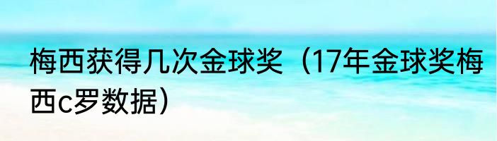 梅西获得几次金球奖（17年金球奖梅西c罗数据）