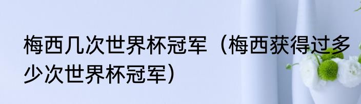 梅西几次世界杯冠军（梅西获得过多少次世界杯冠军）