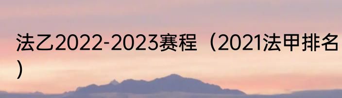 法乙2022-2023赛程（2021法甲排名）