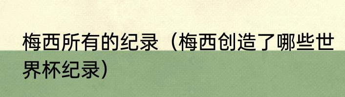 梅西所有的纪录（梅西创造了哪些世界杯纪录）