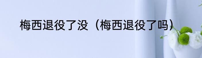 梅西退役了没（梅西退役了吗）