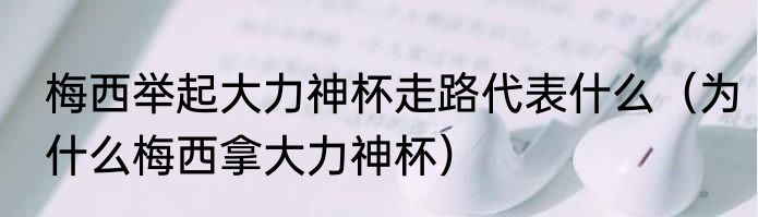 梅西举起大力神杯走路代表什么（为什么梅西拿大力神杯）
