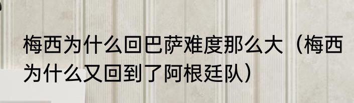 梅西为什么回巴萨难度那么大(梅西为什么又回到了阿根廷队)