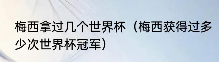 梅西拿过几个世界杯（梅西获得过多少次世界杯冠军）