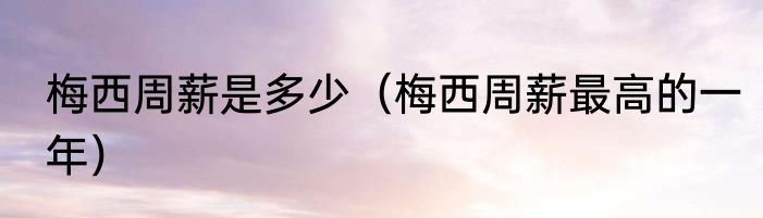 梅西周薪是多少（梅西周薪最高的一年）