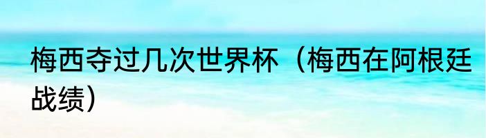 梅西夺过几次世界杯（梅西在阿根廷战绩）