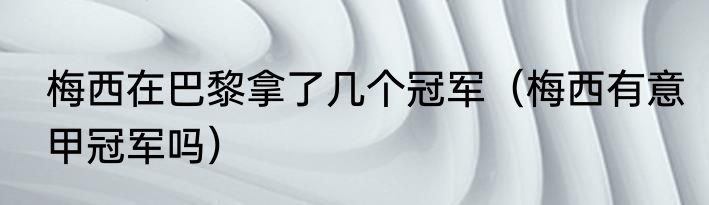梅西在巴黎拿了几个冠军（梅西有意甲冠军吗）