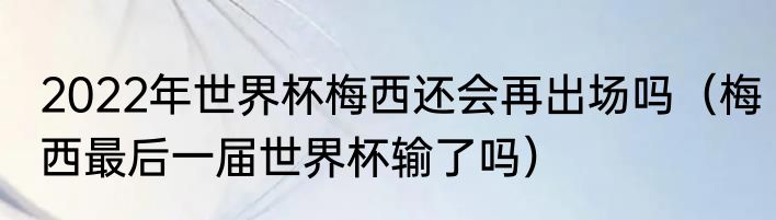 2022年世界杯梅西还会再出场吗（梅西最后一届世界杯输了吗）