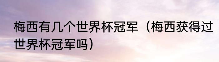 梅西有几个世界杯冠军（梅西获得过世界杯冠军吗）
