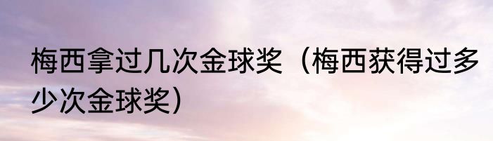 梅西拿过几次金球奖（梅西获得过多少次金球奖）