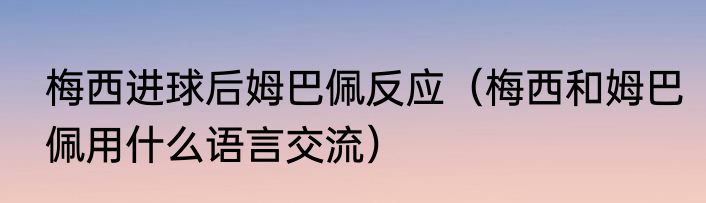 梅西进球后姆巴佩反应（梅西和姆巴佩用什么语言交流）