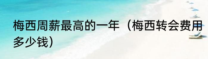 梅西周薪最高的一年（梅西转会费用多少钱）