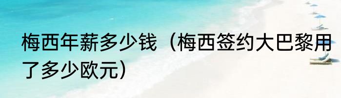 梅西年薪多少钱（梅西签约大巴黎用了多少欧元）