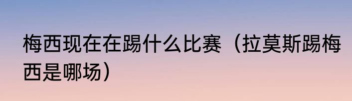 梅西现在在踢什么比赛（拉莫斯踢梅西是哪场）