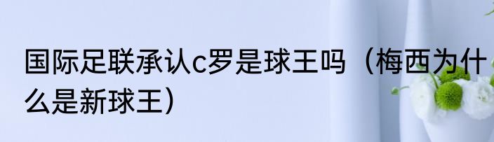 国际足联承认c罗是球王吗（梅西为什么是新球王）