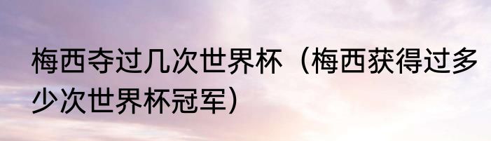 梅西夺过几次世界杯（梅西获得过多少次世界杯冠军）