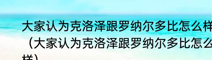 大家认为克洛泽跟罗纳尔多比怎么样（大家认为克洛泽跟罗纳尔多比怎么样）