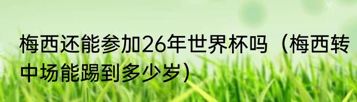 梅西还能参加26年世界杯吗（梅西转中场能踢到多少岁）