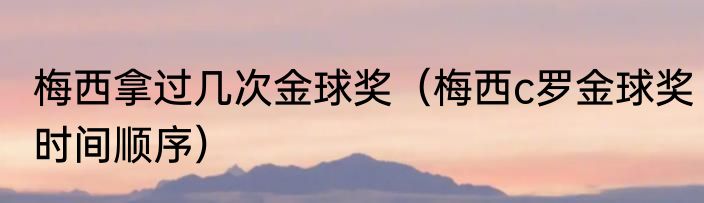 梅西拿过几次金球奖（梅西c罗金球奖时间顺序）