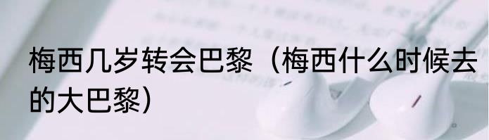 梅西几岁转会巴黎（梅西什么时候去的大巴黎）