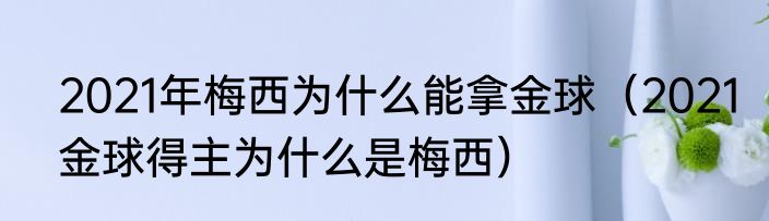 2021年梅西为什么能拿金球（2021金球得主为什么是梅西）
