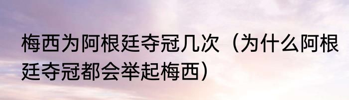 梅西为阿根廷夺冠几次（为什么阿根廷夺冠都会举起梅西）