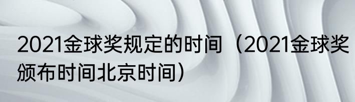 2021金球奖规定的时间（2021金球奖颁布时间北京时间）