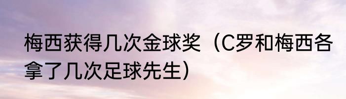 梅西获得几次金球奖（C罗和梅西各拿了几次足球先生）