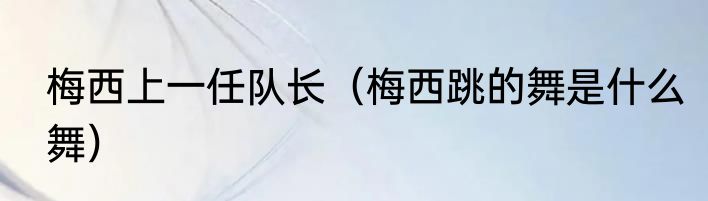 梅西上一任队长（梅西跳的舞是什么舞）