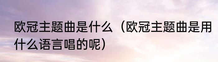 欧冠主题曲是什么（欧冠主题曲是用什么语言唱的呢）