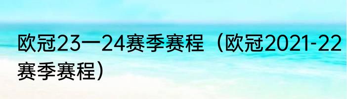 欧冠23一24赛季赛程（欧冠2021-22赛季赛程）