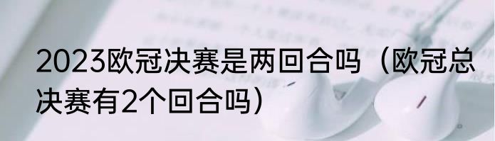 2023欧冠决赛是两回合吗（欧冠总决赛有2个回合吗）