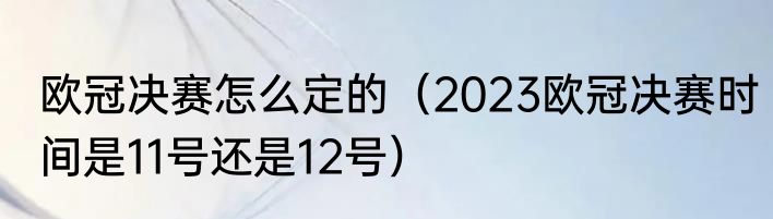 欧冠决赛怎么定的（2023欧冠决赛时间是11号还是12号）