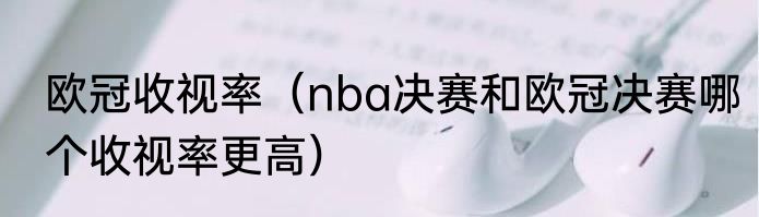 欧冠收视率（nba决赛和欧冠决赛哪个收视率更高）