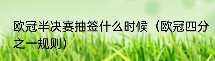 欧冠半决赛抽签什么时候（欧冠四分之一规则）