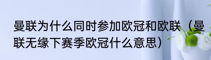 曼联为什么同时参加欧冠和欧联（曼联无缘下赛季欧冠什么意思）