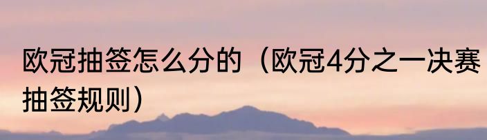 欧冠抽签怎么分的（欧冠4分之一决赛抽签规则）