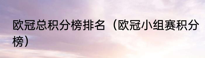欧冠总积分榜排名（欧冠小组赛积分榜）