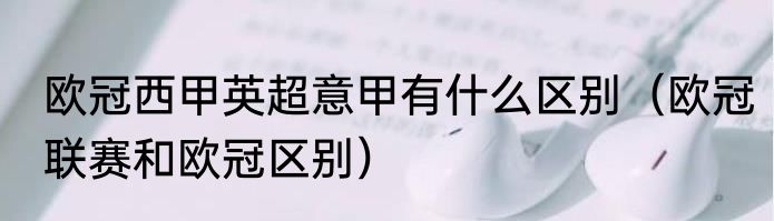 欧冠西甲英超意甲有什么区别（欧冠联赛和欧冠区别）