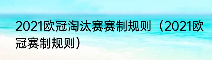 2021欧冠淘汰赛赛制规则（2021欧冠赛制规则）