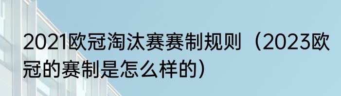 2021欧冠淘汰赛赛制规则（2023欧冠的赛制是怎么样的）