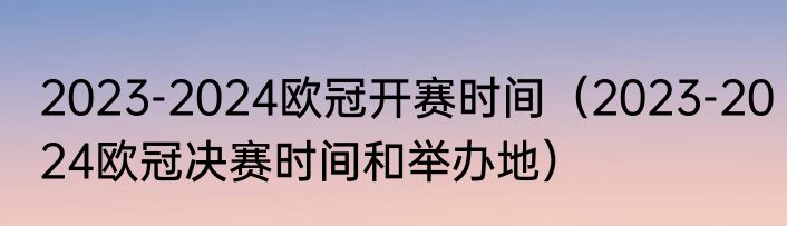 2023-2024欧冠开赛时间（2023-2024欧冠决赛时间和举办地）