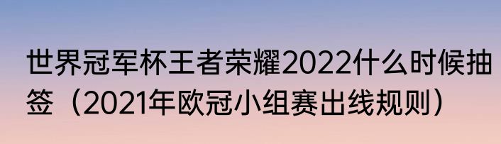 世界冠军杯王者荣耀2022什么时候抽签（2021年欧冠小组赛出线规则）