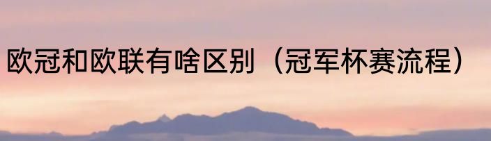 欧冠和欧联有啥区别（冠军杯赛流程）