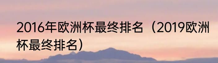 2016年欧洲杯最终排名（2019欧洲杯最终排名）