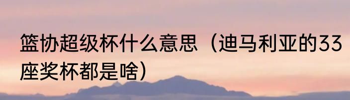 篮协超级杯什么意思（迪马利亚的33座奖杯都是啥）